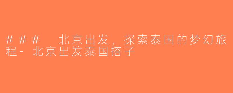 ### 北京出发，探索泰国的梦幻旅程-北京出发泰国搭子