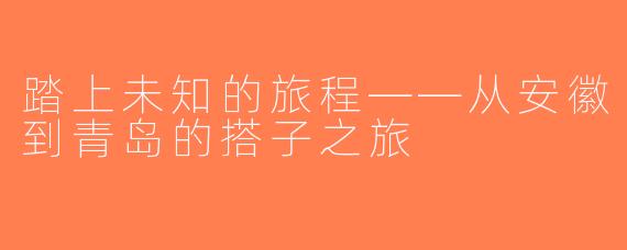 踏上未知的旅程——从安徽到青岛的搭子之旅