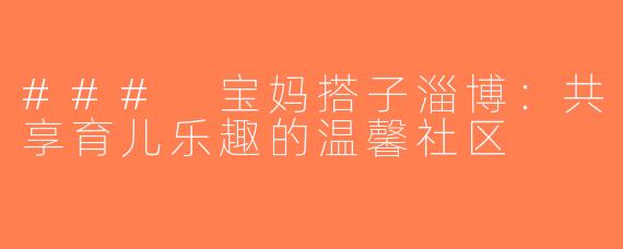 ### 宝妈搭子淄博：共享育儿乐趣的温馨社区