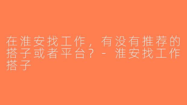 在淮安找工作，有没有推荐的搭子或者平台？-淮安找工作搭子