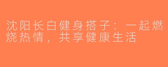 沈阳长白健身搭子：一起燃烧热情，共享健康生活