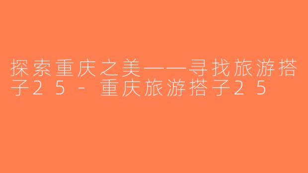 探索重庆之美——寻找旅游搭子25-重庆旅游搭子25