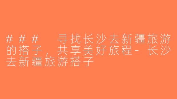 ### 寻找长沙去新疆旅游的搭子，共享美好旅程-长沙去新疆旅游搭子
