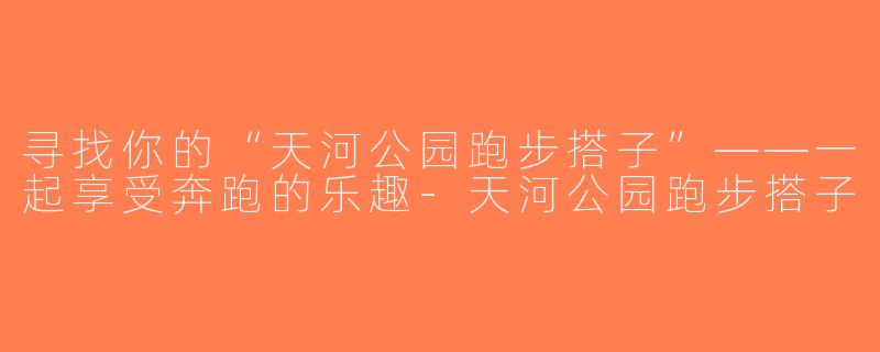 寻找你的“天河公园跑步搭子”——一起享受奔跑的乐趣-天河公园跑步搭子