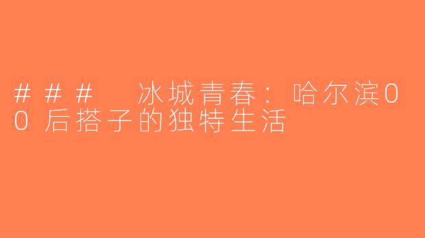### 冰城青春：哈尔滨00后搭子的独特生活