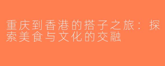 重庆到香港的搭子之旅：探索美食与文化的交融
