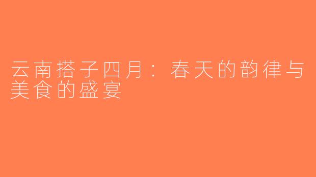 云南搭子四月：春天的韵律与美食的盛宴