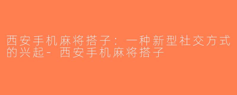 西安手机麻将搭子：一种新型社交方式的兴起-西安手机麻将搭子