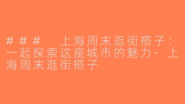 ### 上海周末逛街搭子：一起探索这座城市的魅力-上海周末逛街搭子