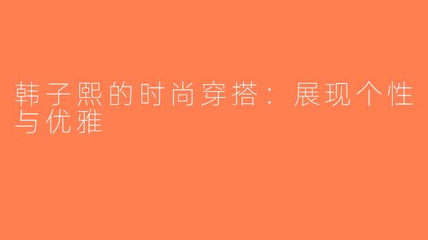 韩子熙的时尚穿搭：展现个性与优雅