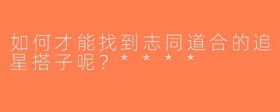 如何才能找到志同道合的追星搭子呢？****