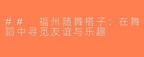 ## 福州随舞搭子：在舞蹈中寻觅友谊与乐趣