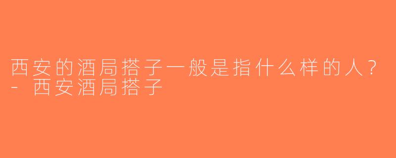 西安的酒局搭子一般是指什么样的人？-西安酒局搭子