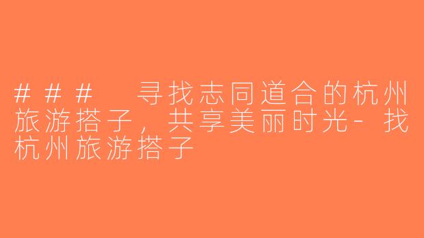 ### 寻找志同道合的杭州旅游搭子，共享美丽时光-找杭州旅游搭子
