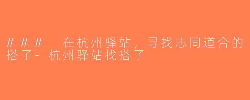 ### 在杭州驿站，寻找志同道合的搭子-杭州驿站找搭子