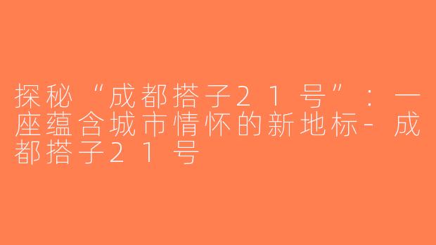 探秘“成都搭子21号”：一座蕴含城市情怀的新地标-成都搭子21号