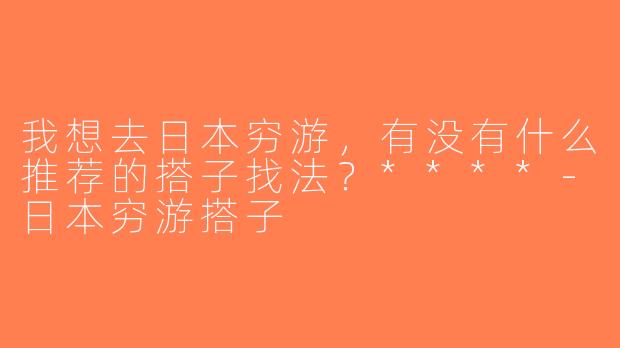 我想去日本穷游，有没有什么推荐的搭子找法？****-日本穷游搭子