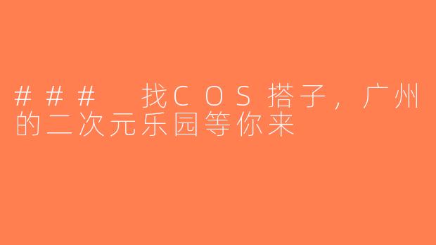 ### 找COS搭子，广州的二次元乐园等你来