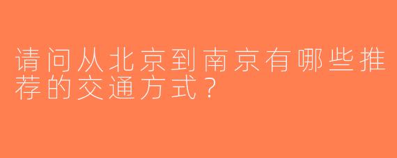 请问从北京到南京有哪些推荐的交通方式？
