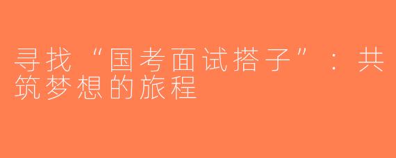 寻找“国考面试搭子”：共筑梦想的旅程