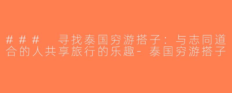 ### 寻找泰国穷游搭子：与志同道合的人共享旅行的乐趣-泰国穷游搭子