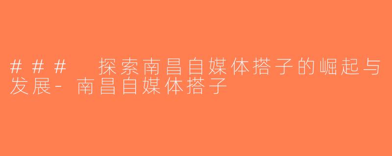 ### 探索南昌自媒体搭子的崛起与发展-南昌自媒体搭子