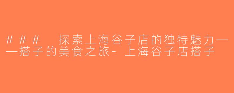 ### 探索上海谷子店的独特魅力——搭子的美食之旅-上海谷子店搭子