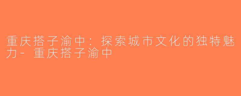 重庆搭子渝中：探索城市文化的独特魅力-重庆搭子渝中