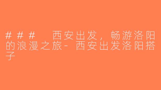 ### 西安出发，畅游洛阳的浪漫之旅-西安出发洛阳搭子