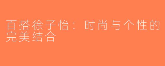 百搭徐子怡：时尚与个性的完美结合