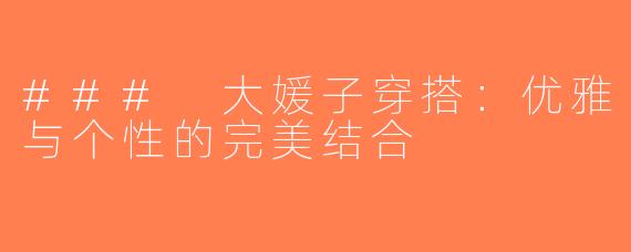 ### 大媛子穿搭：优雅与个性的完美结合