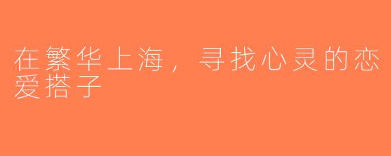 在繁华上海，寻找心灵的恋爱搭子