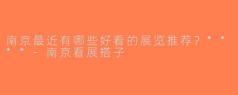 南京最近有哪些好看的展览推荐？****-南京看展搭子