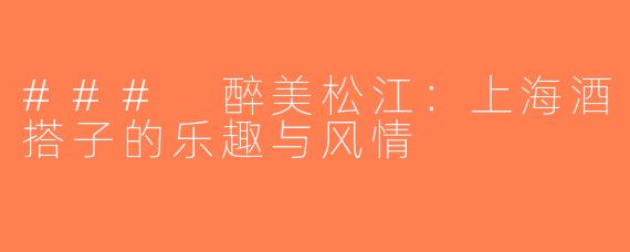 ### 醉美松江：上海酒搭子的乐趣与风情