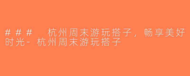### 杭州周末游玩搭子，畅享美好时光-杭州周末游玩搭子