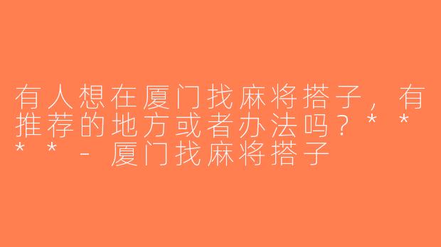 有人想在厦门找麻将搭子，有推荐的地方或者办法吗？****-厦门找麻将搭子