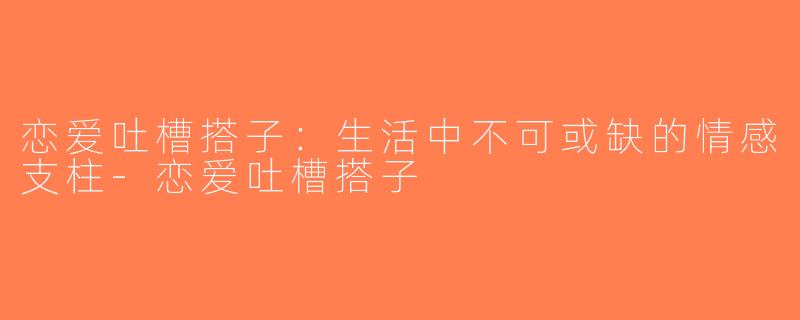 恋爱吐槽搭子：生活中不可或缺的情感支柱-恋爱吐槽搭子