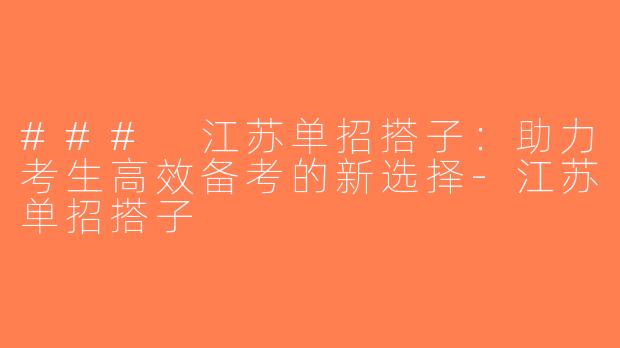 ### 江苏单招搭子：助力考生高效备考的新选择-江苏单招搭子