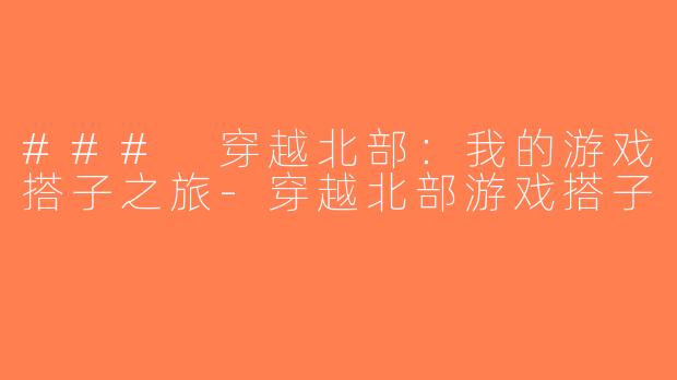 ### 穿越北部：我的游戏搭子之旅-穿越北部游戏搭子