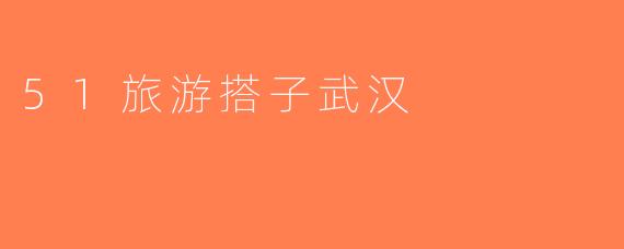 51旅游搭子武汉