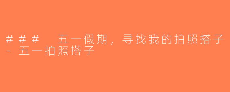 ### 五一假期，寻找我的拍照搭子-五一拍照搭子