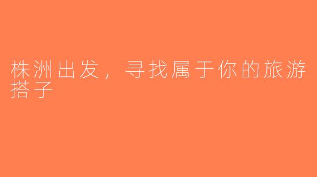 株洲出发，寻找属于你的旅游搭子