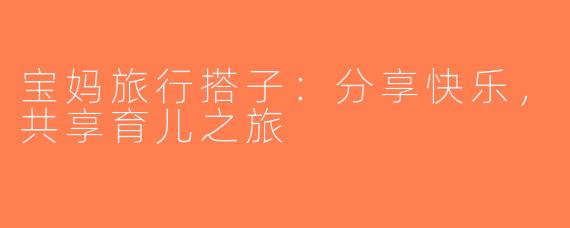 宝妈旅行搭子：分享快乐，共享育儿之旅