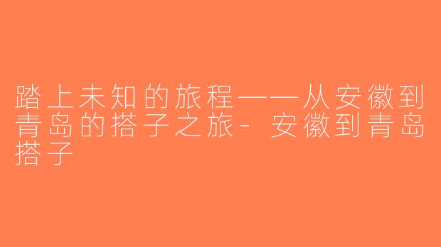 踏上未知的旅程——从安徽到青岛的搭子之旅-安徽到青岛搭子