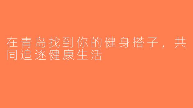 在青岛找到你的健身搭子，共同追逐健康生活