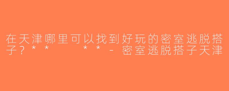 在天津哪里可以找到好玩的密室逃脱搭子？**  **-密室逃脱搭子天津