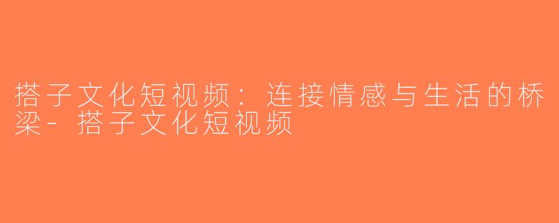 搭子文化短视频：连接情感与生活的桥梁-搭子文化短视频