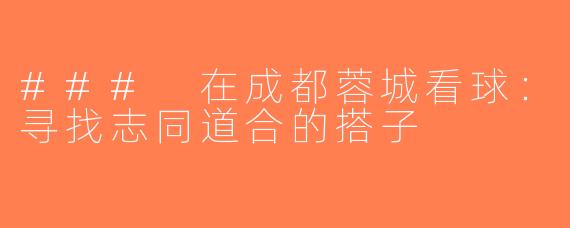 ### 在成都蓉城看球：寻找志同道合的搭子