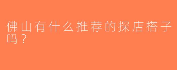 佛山有什么推荐的探店搭子吗？  