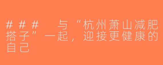 ### 与“杭州萧山减肥搭子”一起，迎接更健康的自己